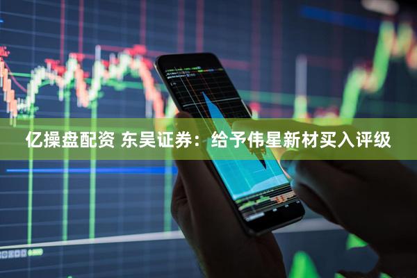 亿操盘配资 东吴证券：给予伟星新材买入评级