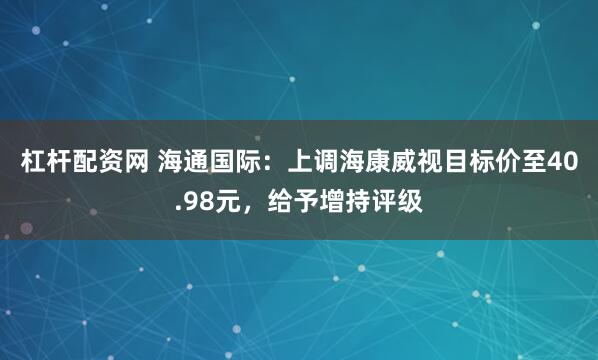 杠杆配资网 海通国际：上调海康威视目标价至40.98元，给予增持评级