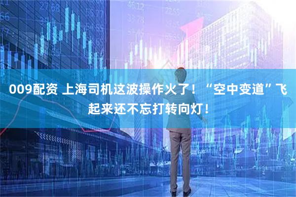 009配资 上海司机这波操作火了！“空中变道”飞起来还不忘打转向灯！