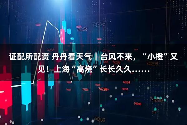 证配所配资 丹丹看天气｜台风不来，“小橙”又见！上海“高烧”长长久久……