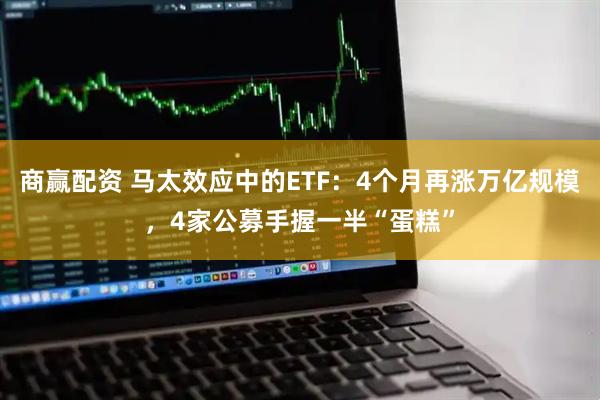 商赢配资 马太效应中的ETF：4个月再涨万亿规模，4家公募手握一半“蛋糕”