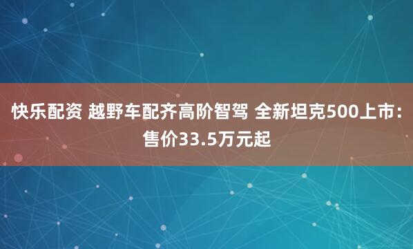 快乐配资 越野车配齐高阶智驾 全新坦克500上市：售价33.5万元起