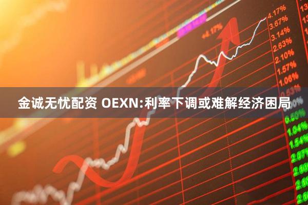 金诚无忧配资 OEXN:利率下调或难解经济困局