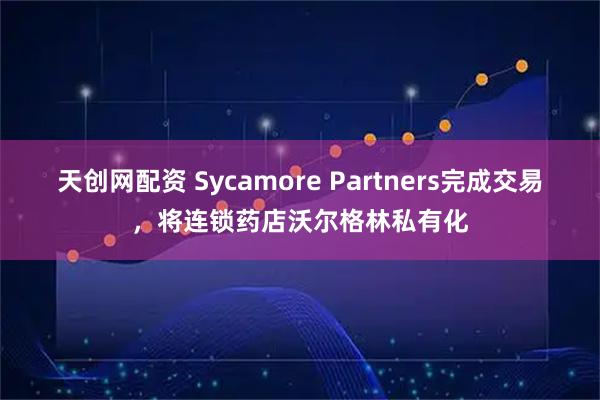 天创网配资 Sycamore Partners完成交易，将连锁药店沃尔格林私有化
