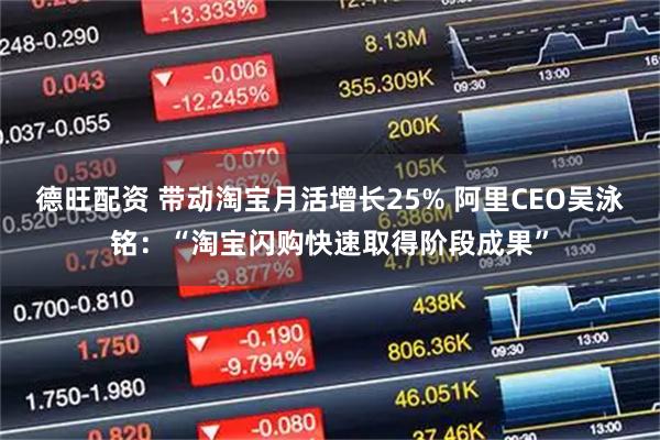 德旺配资 带动淘宝月活增长25% 阿里CEO吴泳铭：“淘宝闪购快速取得阶段成果”