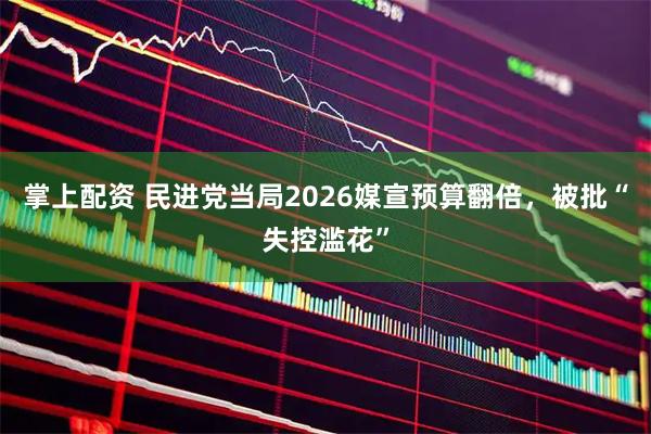 掌上配资 民进党当局2026媒宣预算翻倍，被批“失控滥花”