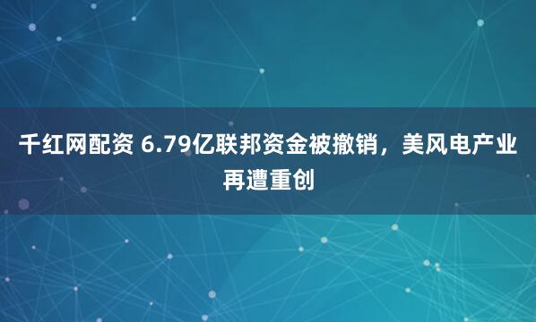 千红网配资 6.79亿联邦资金被撤销，美风电产业再遭重创