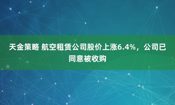 天金策略 航空租赁公司股价上涨6.4%，公司已同意被收购