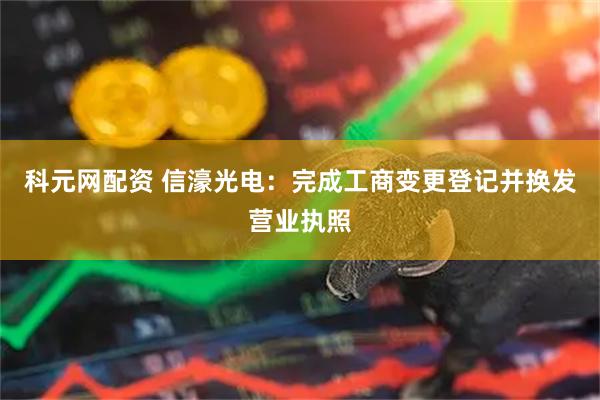科元网配资 信濠光电：完成工商变更登记并换发营业执照