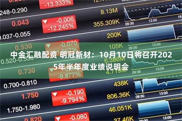 中金汇融配资 明冠新材：10月10日将召开2025年半年度业绩说明会