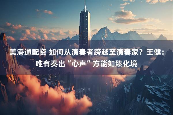 美港通配资 如何从演奏者跨越至演奏家？王健：唯有奏出“心声”方能如臻化境