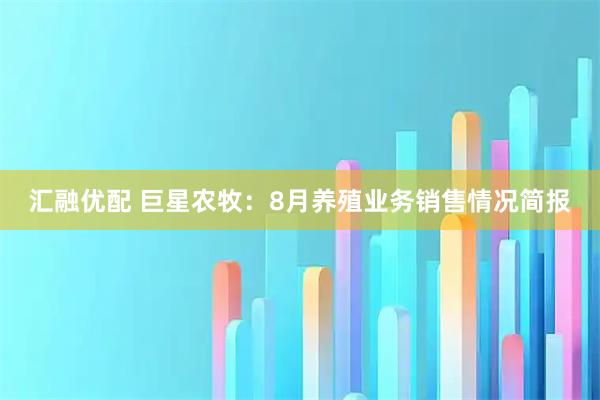 汇融优配 巨星农牧：8月养殖业务销售情况简报
