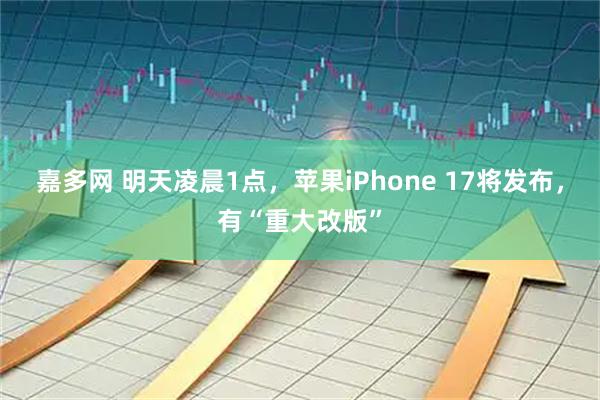 嘉多网 明天凌晨1点，苹果iPhone 17将发布，有“重大改版”