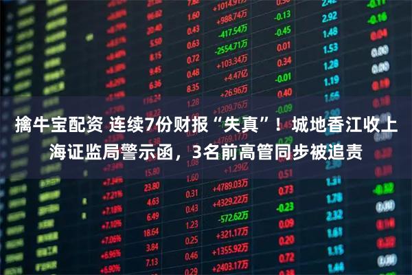 擒牛宝配资 连续7份财报“失真”！城地香江收上海证监局警示函，3名前高管同步被追责