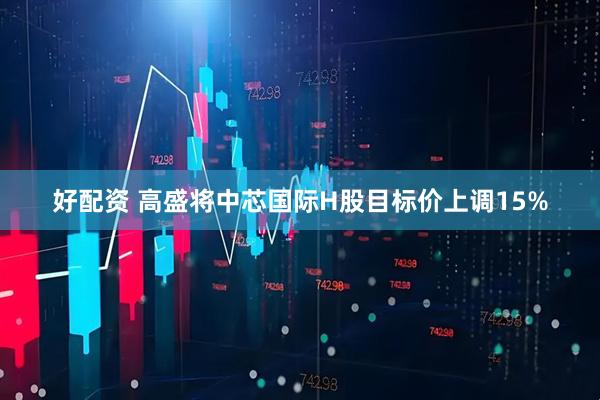 好配资 高盛将中芯国际H股目标价上调15%