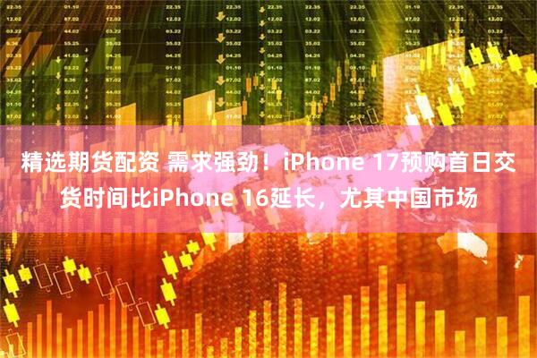 精选期货配资 需求强劲！iPhone 17预购首日交货时间比iPhone 16延长，尤其中国市场