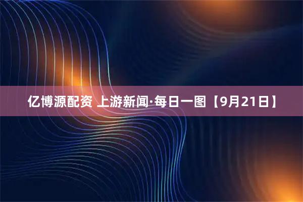 亿博源配资 上游新闻·每日一图【9月21日】