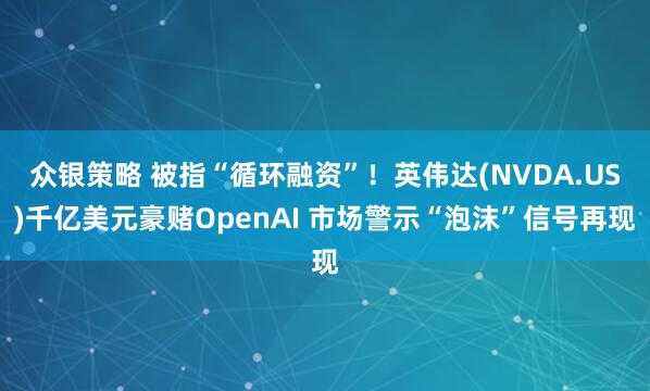 众银策略 被指“循环融资”！英伟达(NVDA.US)千亿美元豪赌OpenAI 市场警示“泡沫”信号再现