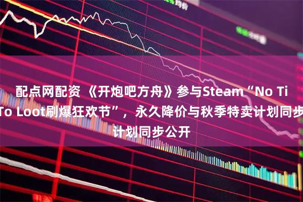 配点网配资 《开炮吧方舟》参与Steam“No Time To Loot刷爆狂欢节”，永久降价与秋季特卖计划同步公开