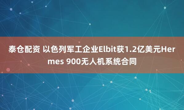 泰仓配资 以色列军工企业Elbit获1.2亿美元Hermes 900无人机系统合同