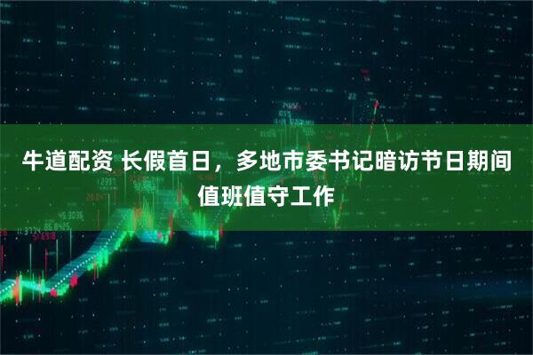 牛道配资 长假首日,多地市委书记暗访节日期间值班值守工作