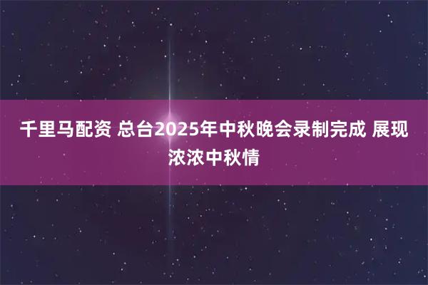 千里马配资 总台2025年中秋晚会录制完成 展现浓浓中秋情