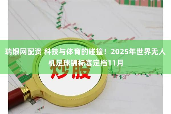 瑞银网配资 科技与体育的碰撞！2025年世界无人机足球锦标赛定档11月