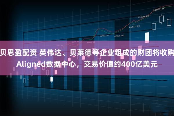 贝思盈配资 英伟达、贝莱德等企业组成的财团将收购Aligned数据中心，交易价值约400亿美元