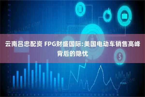 云南吕忠配资 FPG财盛国际:美国电动车销售高峰背后的隐忧