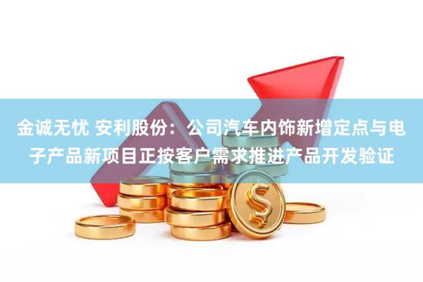 金诚无忧 安利股份：公司汽车内饰新增定点与电子产品新项目正按客户需求推进产品开发验证