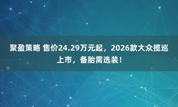 聚盈策略 售价24.29万元起，2026款大众揽巡上市，备胎需选装！