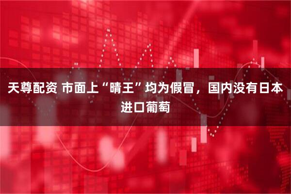 天尊配资 市面上“晴王”均为假冒，国内没有日本进口葡萄