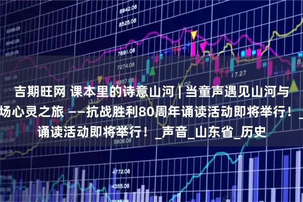吉期旺网 课本里的诗意山河 | 当童声遇见山河与信仰，邀你共赴一场心灵之旅 ——抗战胜利80周年诵读活动即将举行！_声音_山东省_历史