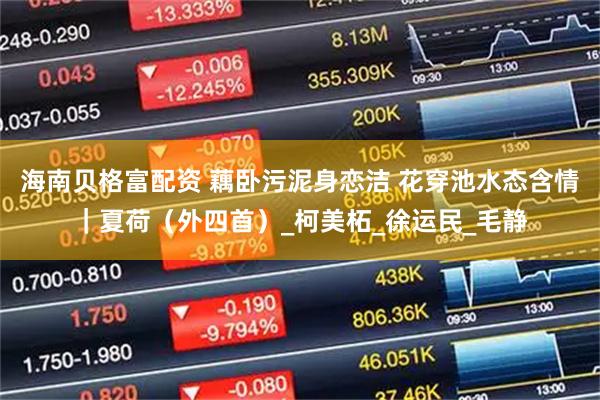 海南贝格富配资 藕卧污泥身恋洁 花穿池水态含情｜夏荷（外四首）_柯美柘_徐运民_毛静