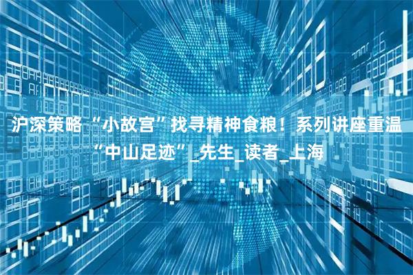 沪深策略 “小故宫”找寻精神食粮！系列讲座重温“中山足迹”_先生_读者_上海