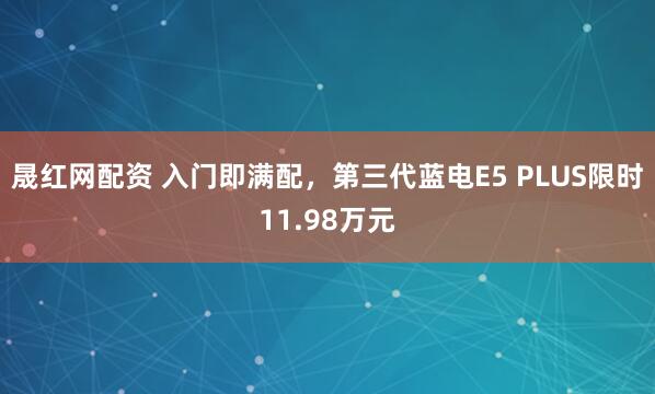 晟红网配资 入门即满配，第三代蓝电E5 PLUS限时11.98万元