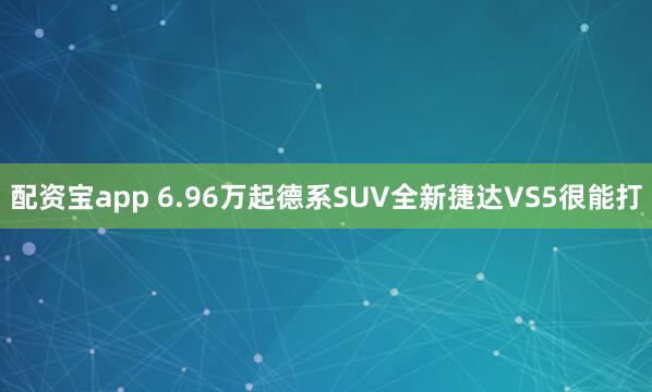配资宝app 6.96万起德系SUV全新捷达VS5很能打