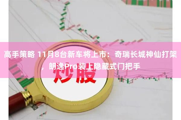 高手策略 11月8台新车将上市：奇瑞长城神仙打架，朗逸Pro装上隐藏式门把手
