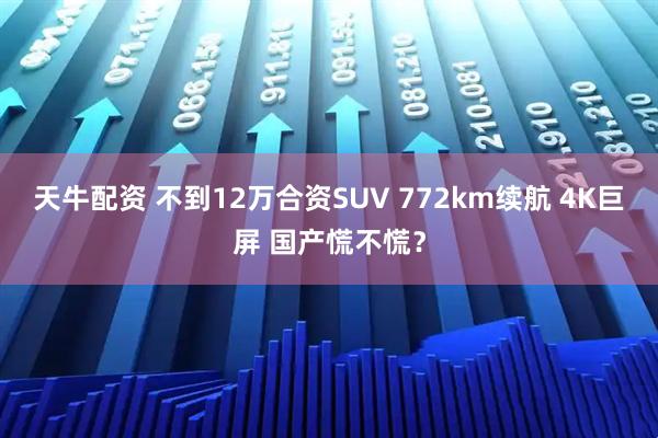 天牛配资 不到12万合资SUV 772km续航 4K巨屏 国产慌不慌？