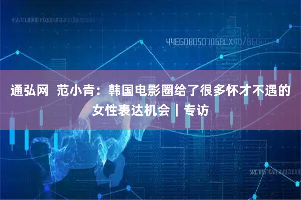 通弘网  范小青：韩国电影圈给了很多怀才不遇的女性表达机会｜专访