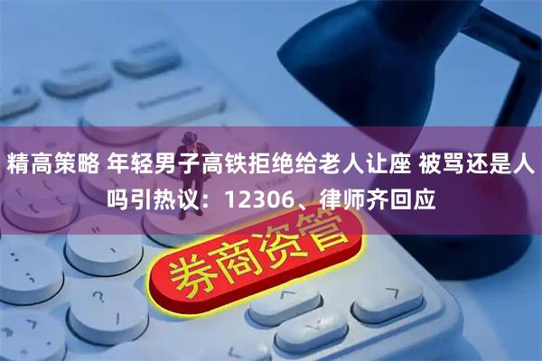 精高策略 年轻男子高铁拒绝给老人让座 被骂还是人吗引热议：12306、律师齐回应