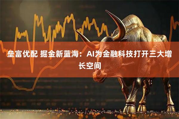 垒富优配 掘金新蓝海：AI为金融科技打开三大增长空间