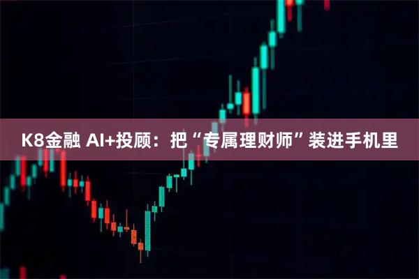K8金融 AI+投顾：把“专属理财师”装进手机里