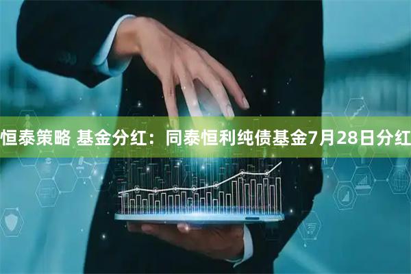 恒泰策略 基金分红：同泰恒利纯债基金7月28日分红