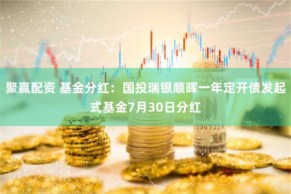 聚赢配资 基金分红：国投瑞银顺晖一年定开债发起式基金7月30日分红