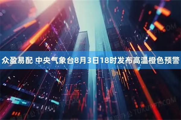 众盈易配 中央气象台8月3日18时发布高温橙色预警