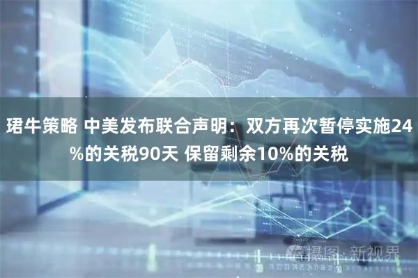珺牛策略 中美发布联合声明：双方再次暂停实施24%的关税90天 保留剩余10%的关税
