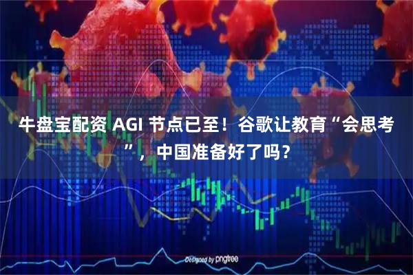 牛盘宝配资 AGI 节点已至！谷歌让教育“会思考”，中国准备好了吗？