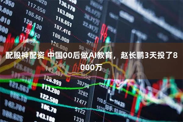 配股神配资 中国00后做AI教育，赵长鹏3天投了8000万