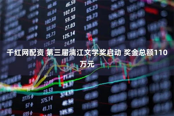 千红网配资 第三届漓江文学奖启动 奖金总额110万元